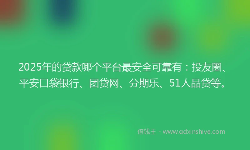 2025年的贷款哪个平台最安全可靠有：投友圈、平安口袋银行、团贷网、分期乐、51人品贷等。
