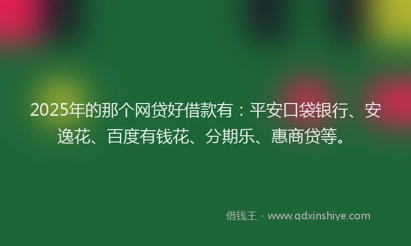 2025年的那个网贷好借款有：平安口袋银行、安逸花、百度有钱花、分期乐、惠商贷等。