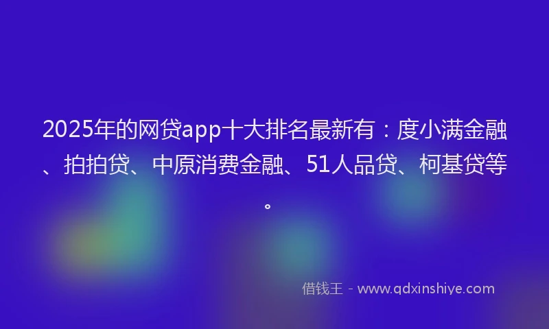 2025年的网贷app十大排名最新有：度小满金融、拍拍贷、中原消费金融、51人品贷、柯基贷等。