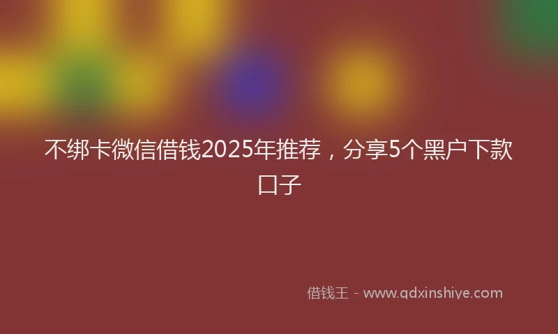 不绑卡微信借钱2025年推荐，分享5个黑户下款口子