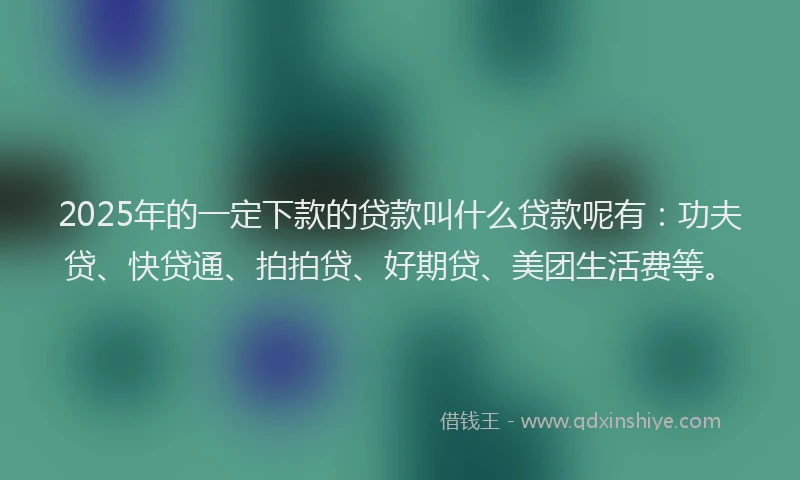 2025年的一定下款的贷款叫什么贷款呢有：功夫贷、快贷通、拍拍贷、好期贷、美团生活费等。