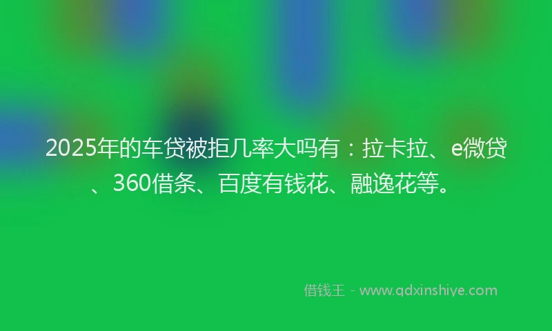 2025年的车贷被拒几率大吗有：拉卡拉、e微贷、360借条、百度有钱花、融逸花等。