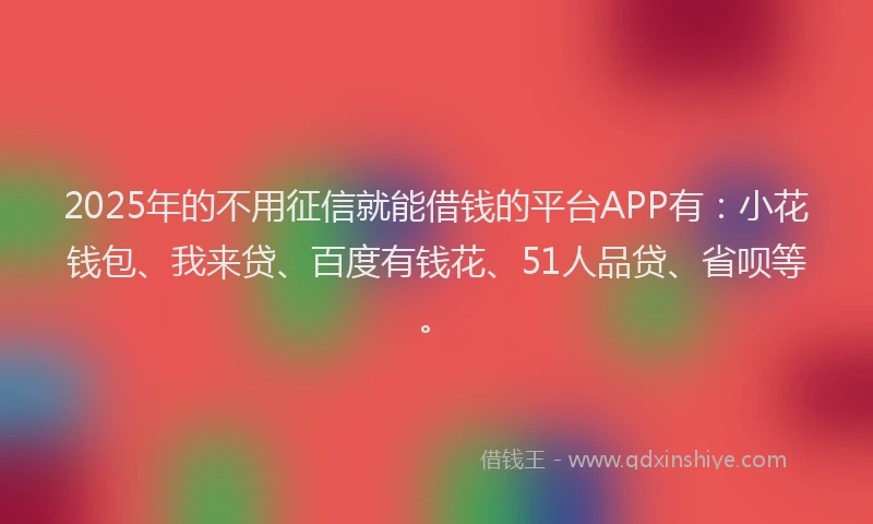 2025年的不用征信就能借钱的平台APP有：小花钱包、我来贷、百度有钱花、51人品贷、省呗等。