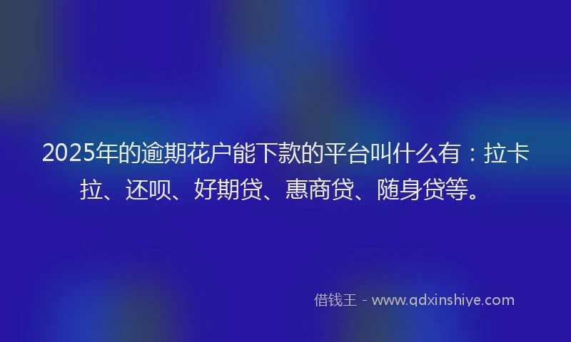 2025年的逾期花户能下款的平台叫什么有：拉卡拉、还呗、好期贷、惠商贷、随身贷等。