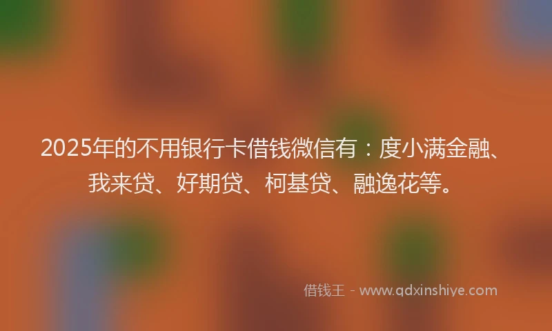 2025年的不用银行卡借钱微信有：度小满金融、我来贷、好期贷、柯基贷、融逸花等。