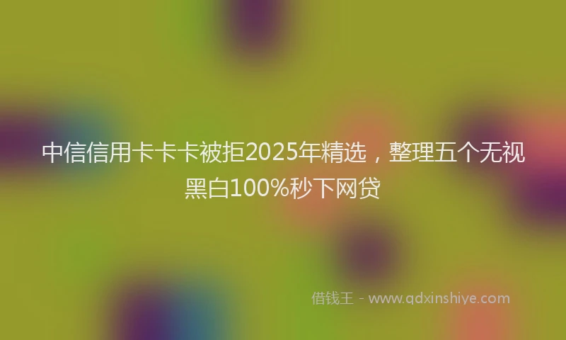 中信信用卡卡卡被拒2025年精选，整理五个无视黑白100%秒下网贷