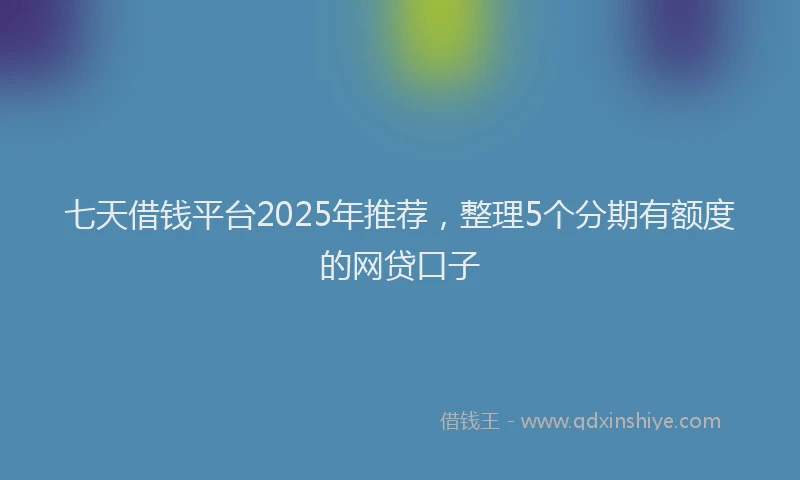 七天借钱平台2025年推荐，整理5个分期有额度的网贷口子