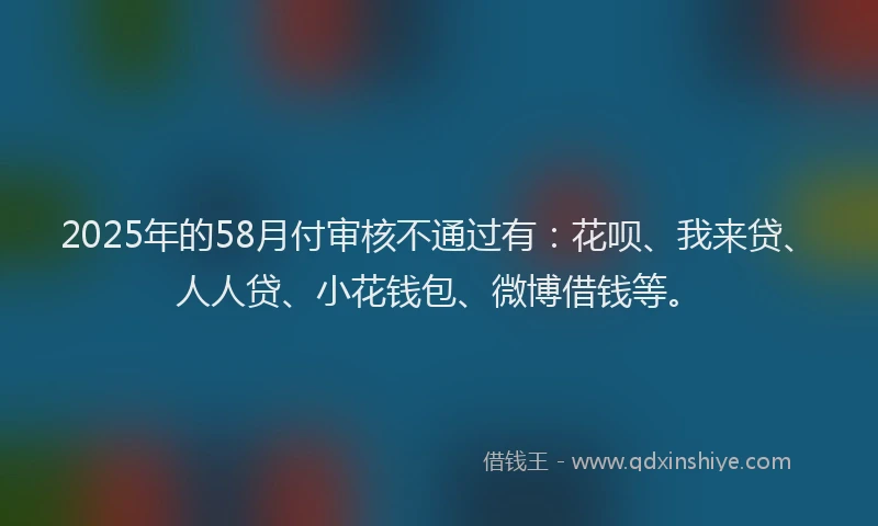 2025年的58月付审核不通过有：花呗、我来贷、人人贷、小花钱包、微博借钱等。