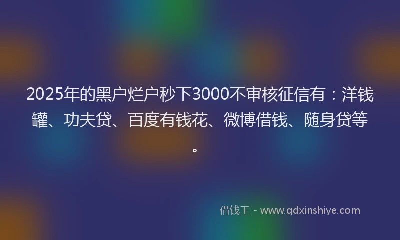 2025年的黑户烂户秒下3000不审核征信有：洋钱罐、功夫贷、百度有钱花、微博借钱、随身贷等。