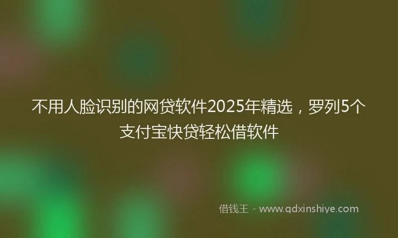 不用人脸识别的网贷软件2025年精选，罗列5个支付宝快贷轻松借软件