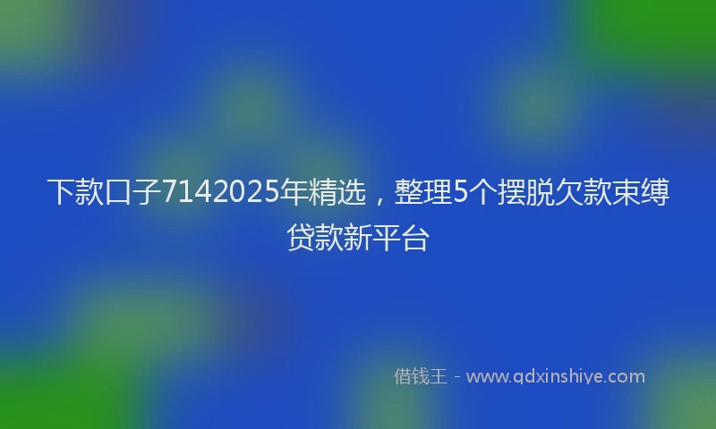 下款口子7142025年精选，整理5个摆脱欠款束缚贷款新平台