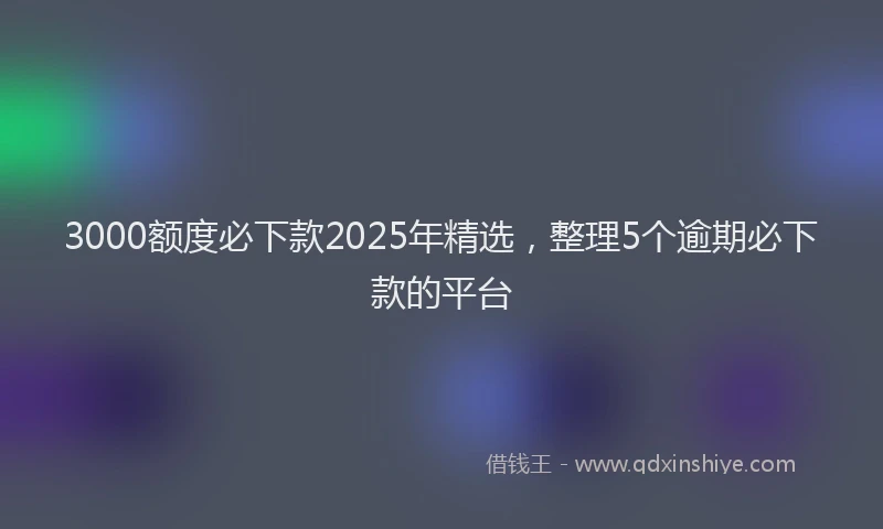 3000额度必下款2025年精选，整理5个逾期必下款的平台