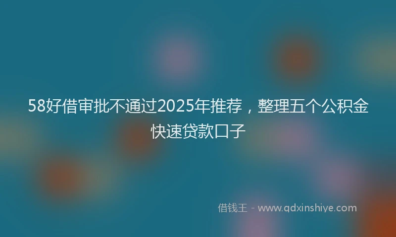 58好借审批不通过2025年推荐，整理五个公积金快速贷款口子