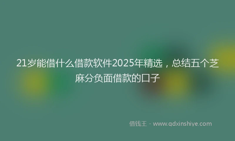 21岁能借什么借款软件2025年精选，总结五个芝麻分负面借款的口子