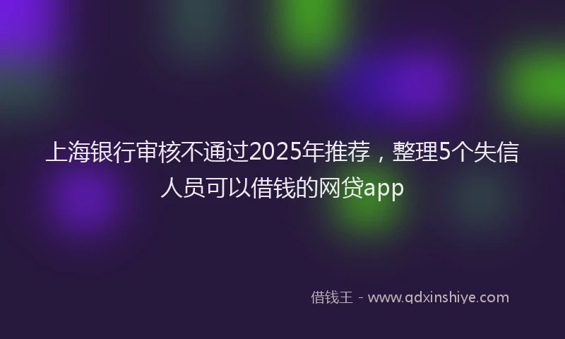 上海银行审核不通过2025年推荐，整理5个失信人员可以借钱的网贷app