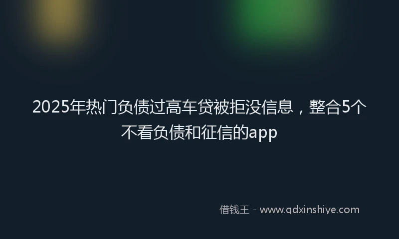 2025年热门负债过高车贷被拒没信息，整合5个不看负债和征信的app