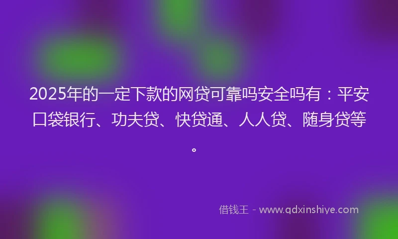 2025年的一定下款的网贷可靠吗安全吗有：平安口袋银行、功夫贷、快贷通、人人贷、随身贷等。