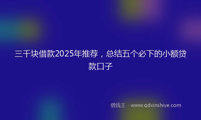 三千块借款2025年推荐，总结五个必下的小额贷款口子