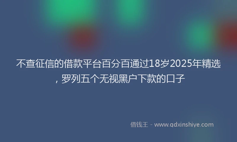 不查征信的借款平台百分百通过18岁2025年精选，罗列五个无视黑户下款的口子