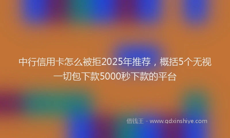 中行信用卡怎么被拒2025年推荐，概括5个无视一切包下款5000秒下款的平台