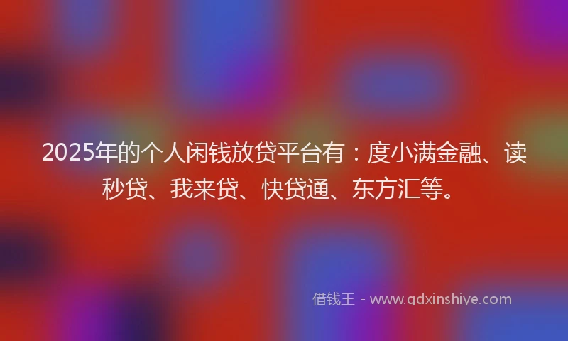 2025年的个人闲钱放贷平台有：度小满金融、读秒贷、我来贷、快贷通、东方汇等。