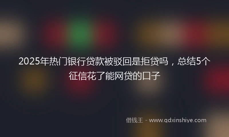 2025年热门银行贷款被驳回是拒贷吗，总结5个征信花了能网贷的口子