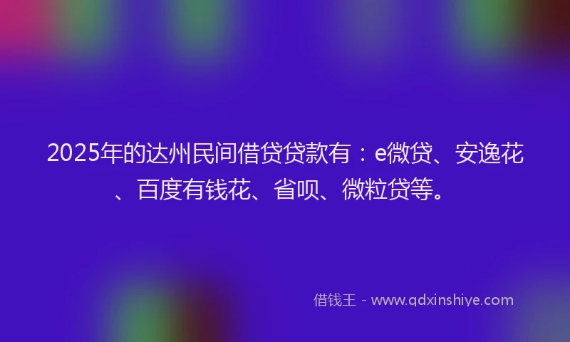 2025年的达州民间借贷贷款有：e微贷、安逸花、百度有钱花、省呗、微粒贷等。