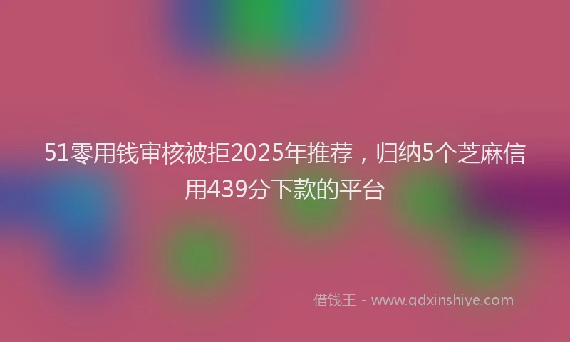 51零用钱审核被拒2025年推荐，归纳5个芝麻信用439分下款的平台