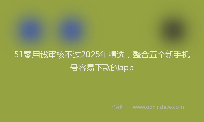 51零用钱审核不过2025年精选，整合五个新手机号容易下款的app