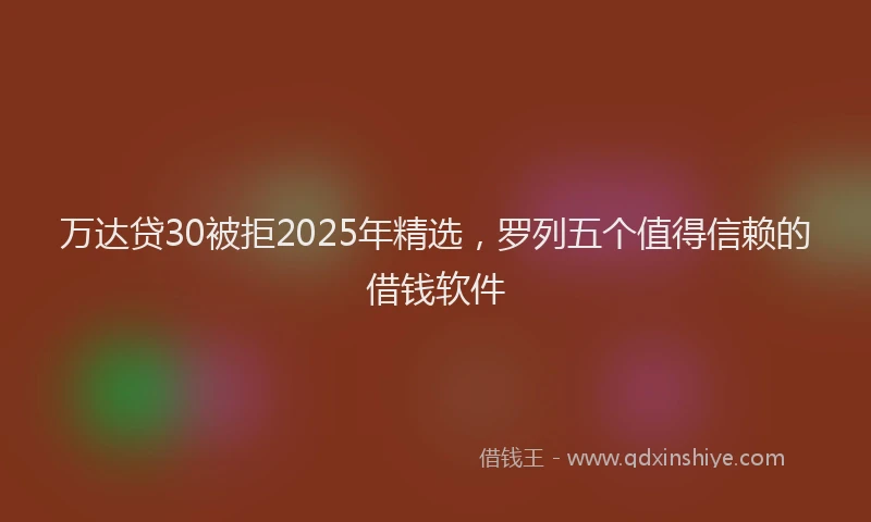 万达贷30被拒2025年精选，罗列五个值得信赖的借钱软件