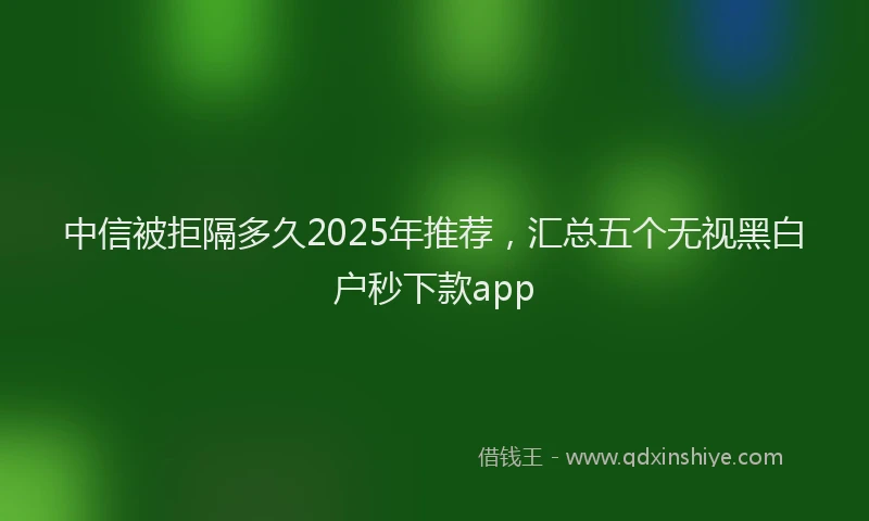 中信被拒隔多久2025年推荐，汇总五个无视黑白户秒下款app