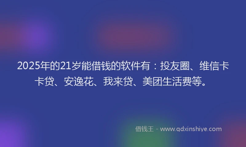 2025年的21岁能借钱的软件有：投友圈、维信卡卡贷、安逸花、我来贷、美团生活费等。