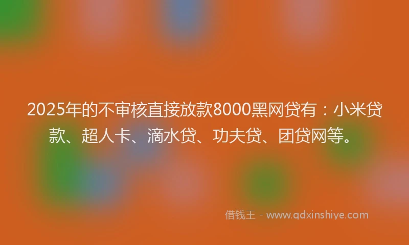 2025年的不审核直接放款8000黑网贷有：小米贷款、超人卡、滴水贷、功夫贷、团贷网等。