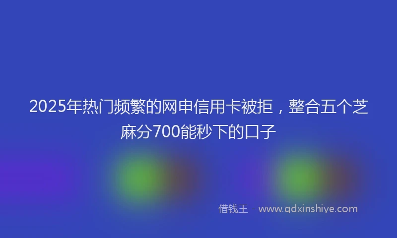 2025年热门频繁的网申信用卡被拒，整合五个芝麻分700能秒下的口子