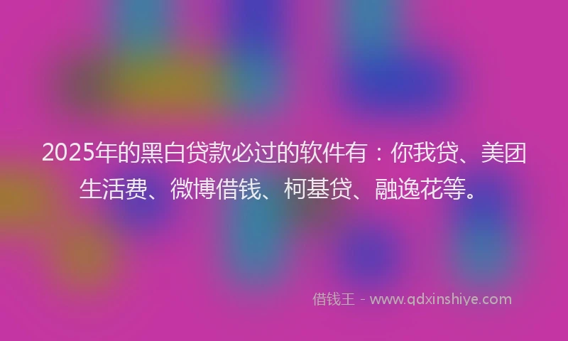 2025年的黑白贷款必过的软件有：你我贷、美团生活费、微博借钱、柯基贷、融逸花等。