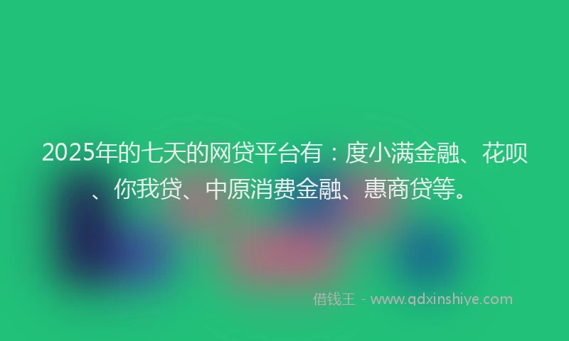 2025年的七天的网贷平台有：度小满金融、花呗、你我贷、中原消费金融、惠商贷等。