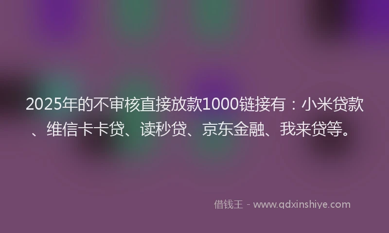 2025年的不审核直接放款1000链接有：小米贷款、维信卡卡贷、读秒贷、京东金融、我来贷等。