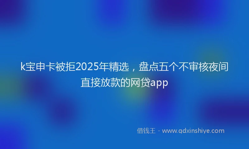 k宝申卡被拒2025年精选，盘点五个不审核夜间直接放款的网贷app