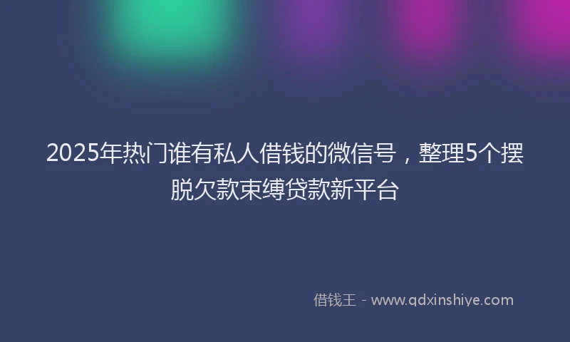 2025年热门谁有私人借钱的微信号，整理5个摆脱欠款束缚贷款新平台