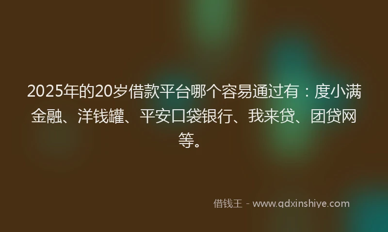 2025年的20岁借款平台哪个容易通过有：度小满金融、洋钱罐、平安口袋银行、我来贷、团贷网等。