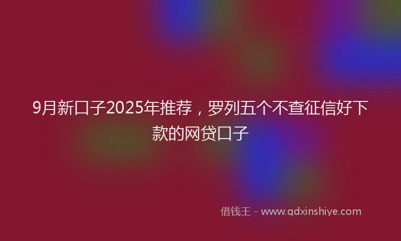 9月新口子2025年推荐，罗列五个不查征信好下款的网贷口子