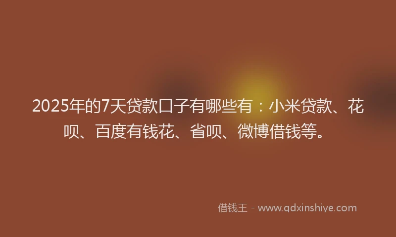 2025年的7天贷款口子有哪些有：小米贷款、花呗、百度有钱花、省呗、微博借钱等。