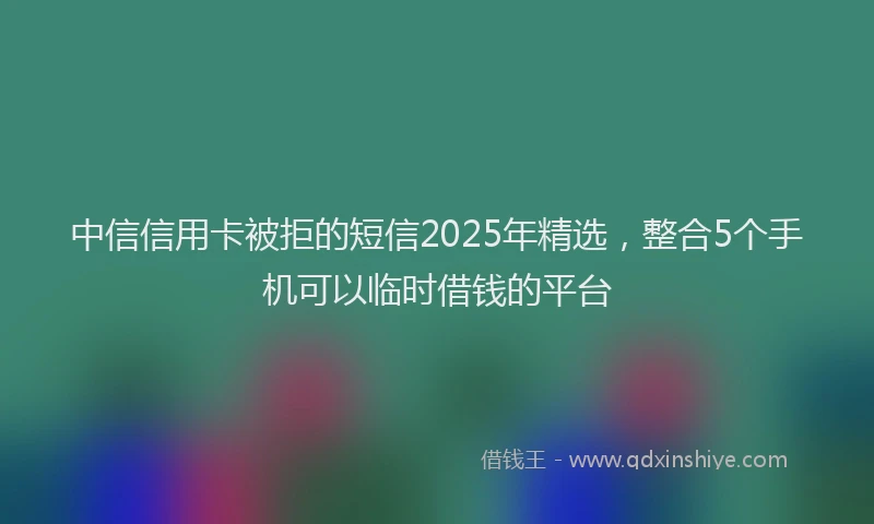 中信信用卡被拒的短信2025年精选，整合5个手机可以临时借钱的平台