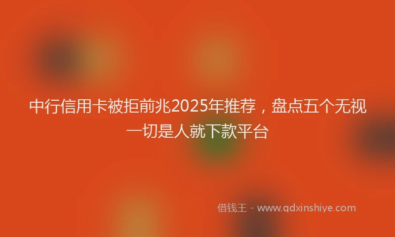 中行信用卡被拒前兆2025年推荐，盘点五个无视一切是人就下款平台