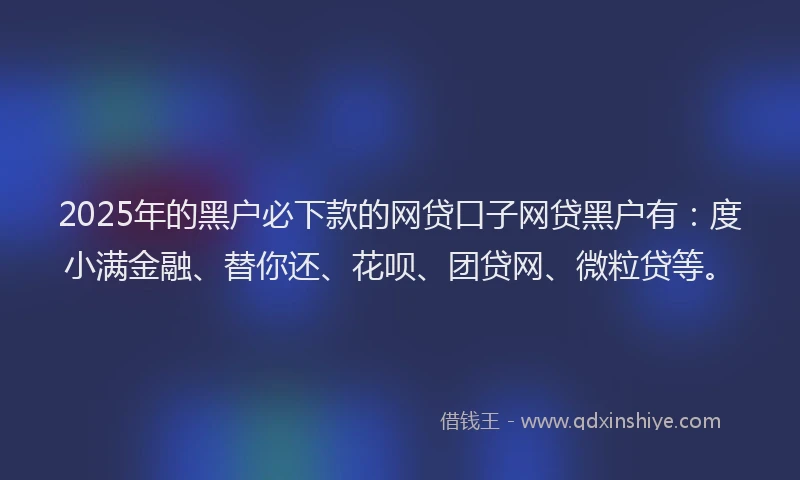 2025年的黑户必下款的网贷口子网贷黑户有：度小满金融、替你还、花呗、团贷网、微粒贷等。