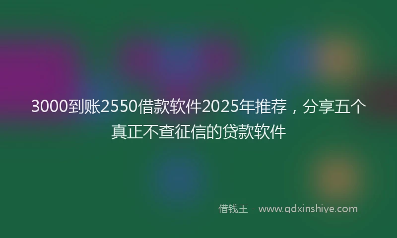 3000到账2550借款软件2025年推荐，分享五个真正不查征信的贷款软件