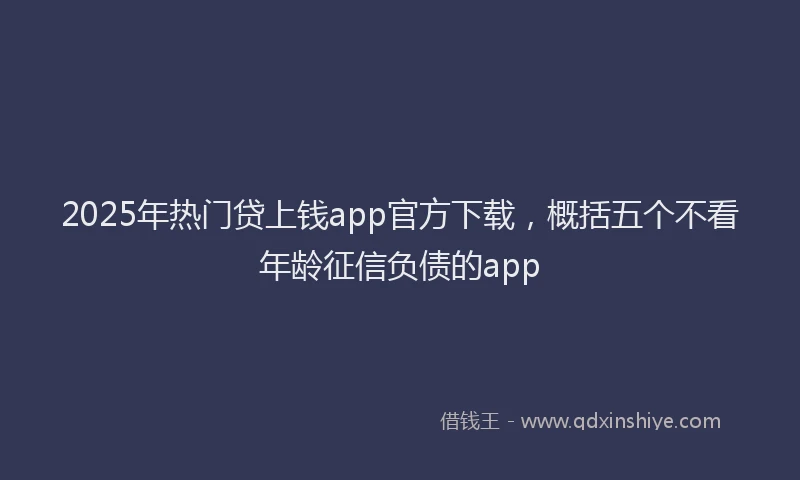 2025年热门贷上钱app官方下载，概括五个不看年龄征信负债的app