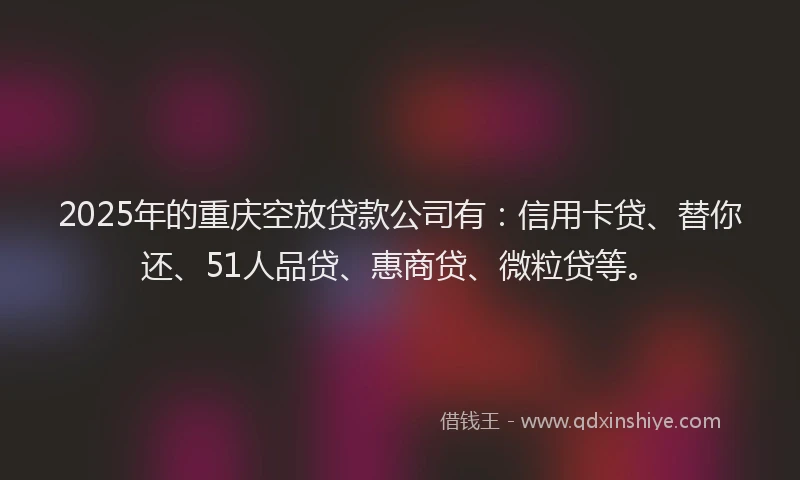 2025年的重庆空放贷款公司有：信用卡贷、替你还、51人品贷、惠商贷、微粒贷等。