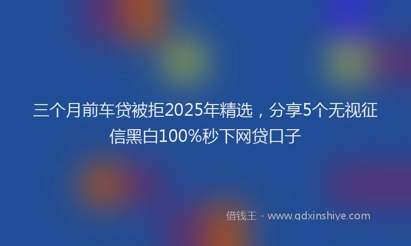 三个月前车贷被拒2025年精选，分享5个无视征信黑白100%秒下网贷口子
