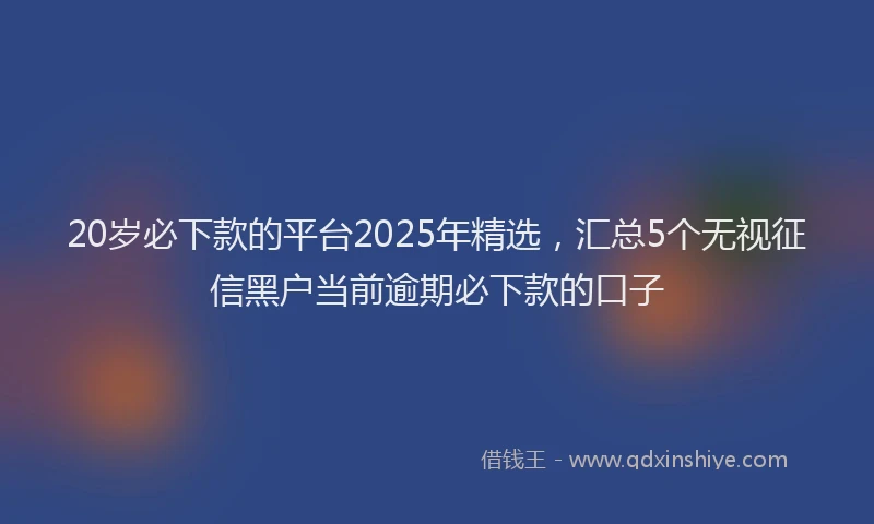 20岁必下款的平台2025年精选，汇总5个无视征信黑户当前逾期必下款的口子